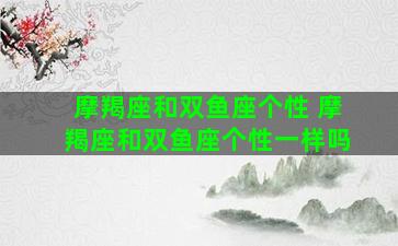摩羯座和双鱼座个性 摩羯座和双鱼座个性一样吗